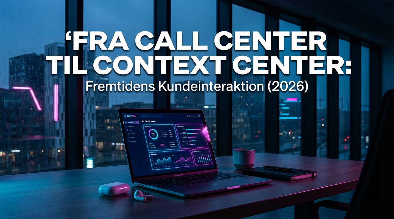 Fra Call Center til Context Center: Fremtidens Kundeinteraktion (2026)
