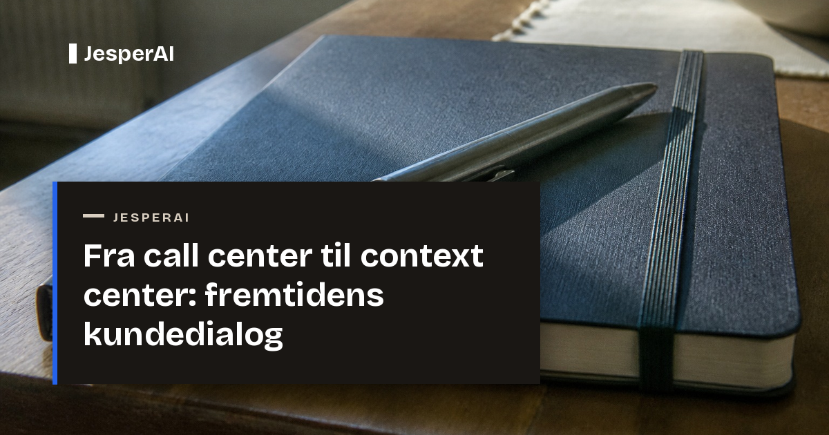 Fra call center til context center: fremtidens kundedialog
